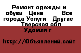 Ремонт одежды и обуви › Цена ­ 100 - Все города Услуги » Другие   . Тверская обл.,Удомля г.